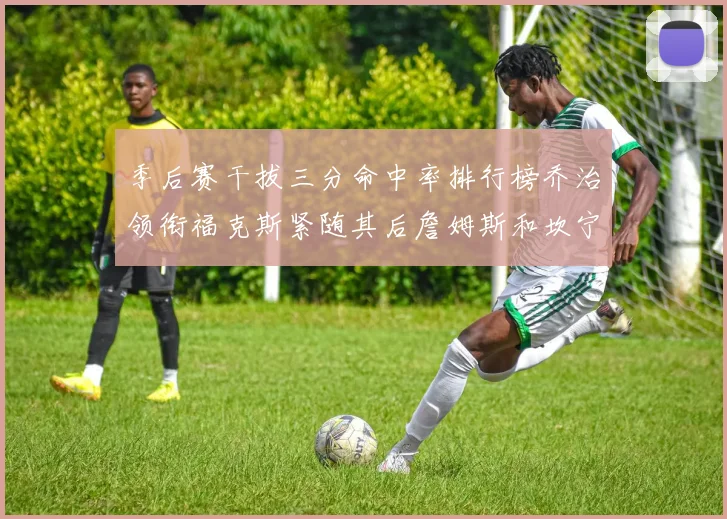 季后赛干拔三分命中率排行榜乔治领衔福克斯紧随其后詹姆斯和坎宁安表现不俗