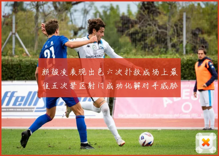 颜骏凌表现出色六次扑救成场上最佳五次禁区射门成功化解对手威胁