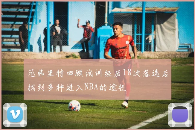 范弗里特回顾试训经历18次落选后找到多种进入NBA的途径