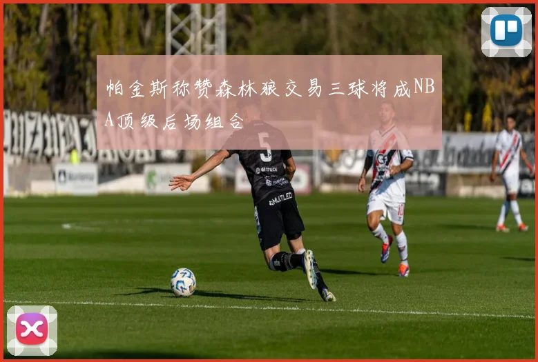 帕金斯称赞森林狼交易三球将成NBA顶级后场组合