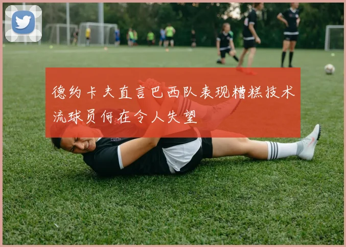 德约卡夫直言巴西队表现糟糕技术流球员何在令人失望
