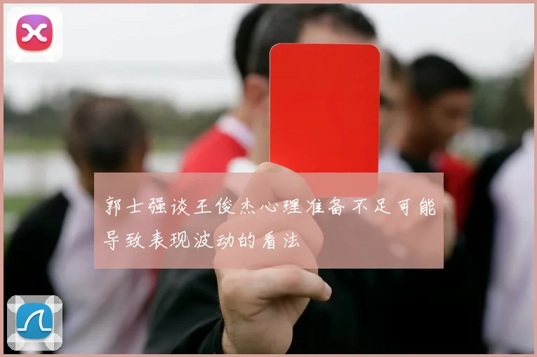 郭士强谈王俊杰心理准备不足可能导致表现波动的看法