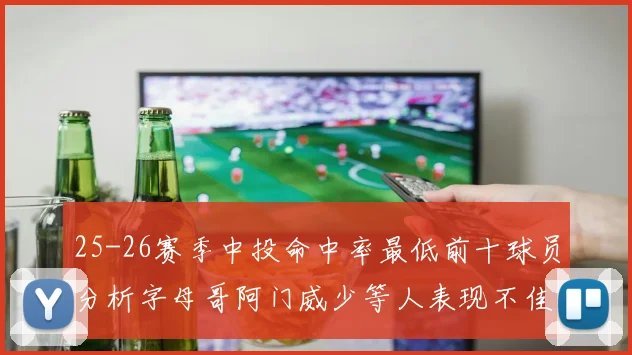 25-26赛季中投命中率最低前十球员分析字母哥阿门威少等人表现不佳