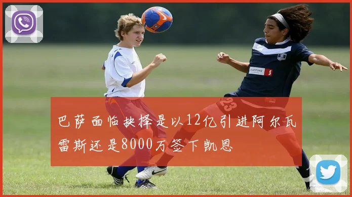 巴萨面临抉择是以12亿引进阿尔瓦雷斯还是8000万签下凯恩