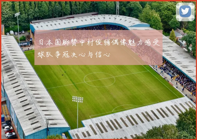 日本国脚赞中村俊辅偶像魅力感受球队争冠决心与信心
