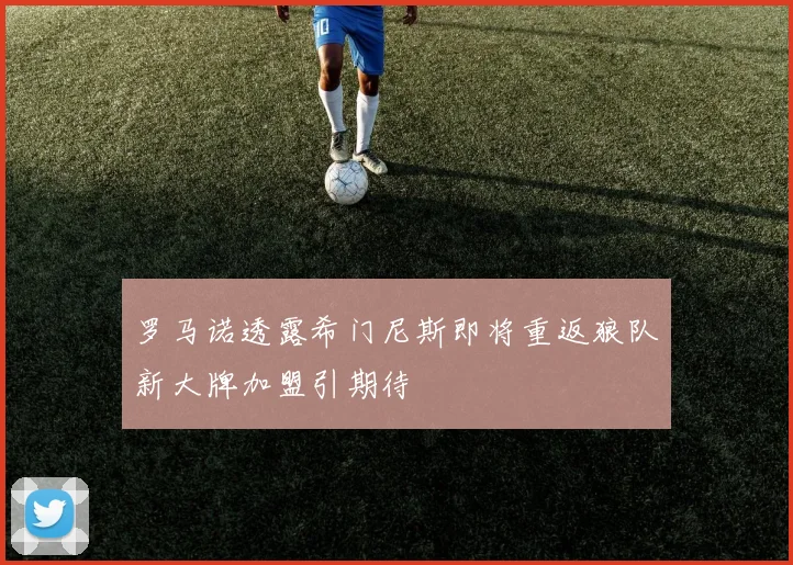 罗马诺透露希门尼斯即将重返狼队新大牌加盟引期待