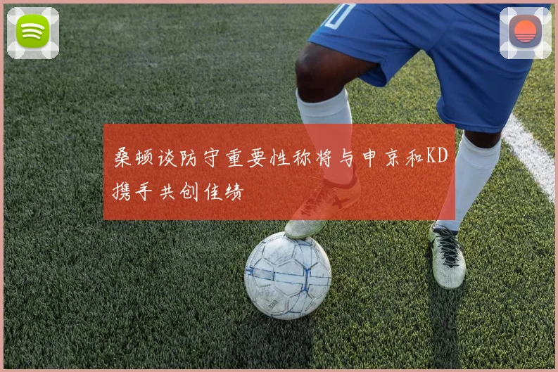 桑顿谈防守重要性称将与申京和KD携手共创佳绩