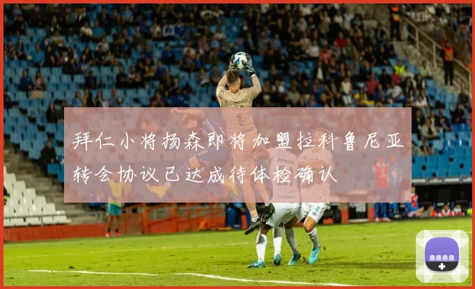 拜仁小将扬森即将加盟拉科鲁尼亚转会协议已达成待体检确认